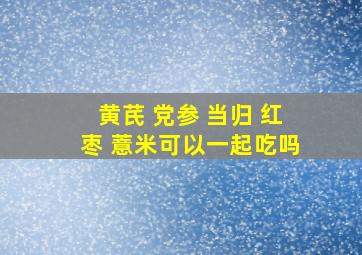 黄芪 党参 当归 红枣 薏米可以一起吃吗